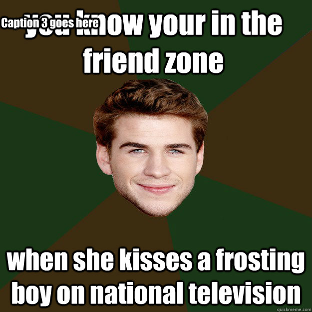 you know your in the friend zone  when she kisses a frosting boy on national television Caption 3 goes here  Advice Gale