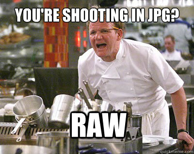 You're shooting in JPG? RAW   Chef Ramsay