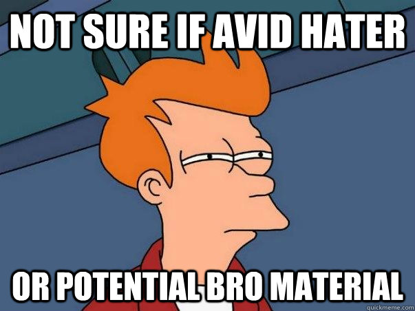 Not sure if avid hater or potential bro material  Not sure Fry