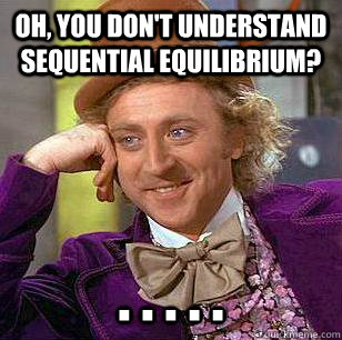 Oh, you don't understand sequential equilibrium? . . . . . - Oh, you don't understand sequential equilibrium? . . . . .  Condescending Wonka