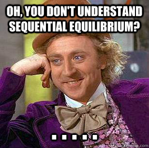 Oh, you don't understand sequential equilibrium? . . . . .  Condescending Wonka