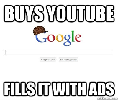 buys youtube fills it with ads - buys youtube fills it with ads  Scumbag Google