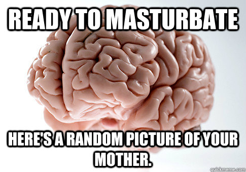 Ready to Masturbate Here's a random picture of your mother.  Scumbag Brain