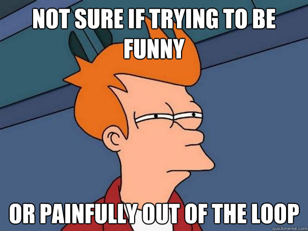 Not sure if trying to be funny or painfully out of the loop  Futurama Fry