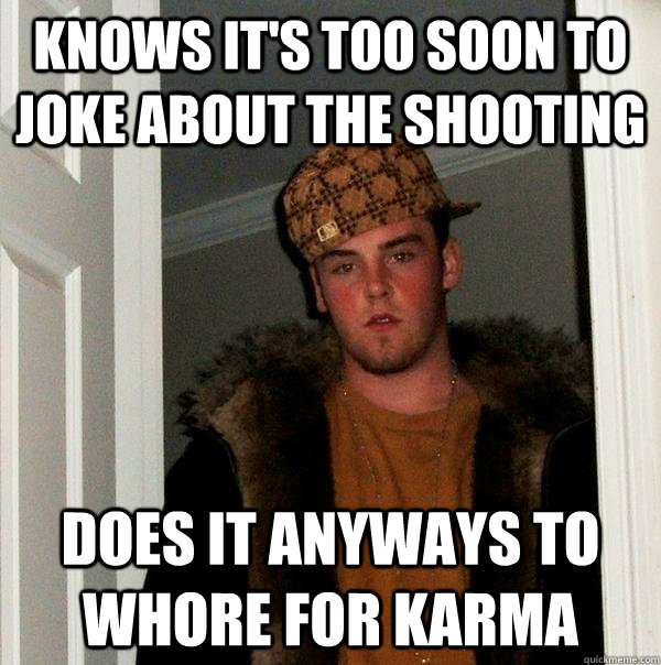 Knows it's too soon to joke about the shooting does it anyways to whore for karma  Scumbag Steve