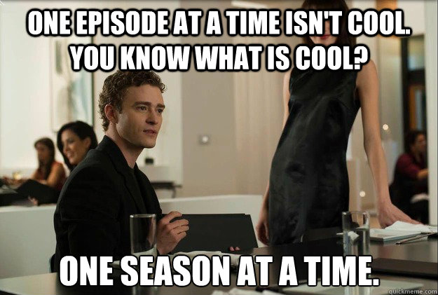 One episode at a time isn't cool.  you know what is cool? One season at a time.  justin timberlake the social network scene