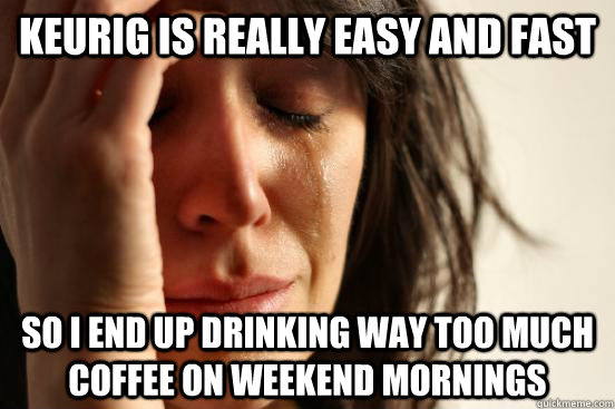 keurig is really easy and fast so i end up drinking way too much coffee on weekend mornings  First World Problems