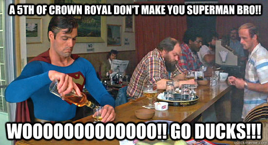 wooooooooooooo!! go ducks!!! a 5th of crown royal don't make you superman bro!!  drunk superman