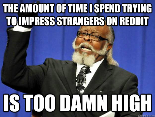 The amount of time i spend trying to impress strangers on reddit is too damn high  Toodamnhigh