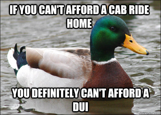 If you can't afford a cab ride home you definitely can't afford a DUI  Actual Advice Mallard