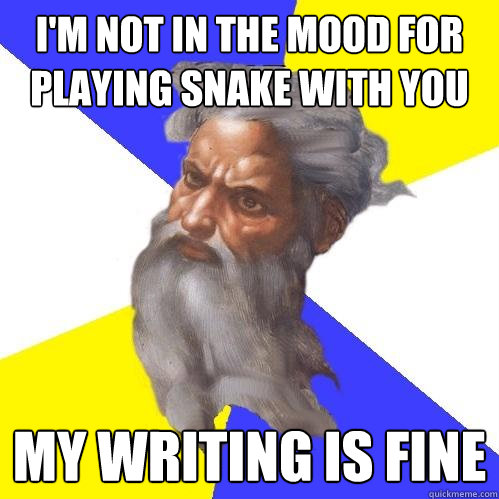 I'm not in the mood for playing snake with you My writing is fine  Advice God