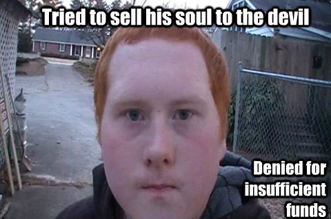 Tried to sell his soul to the devil Denied for insufficient funds - Tried to sell his soul to the devil Denied for insufficient funds  Ginger Crap