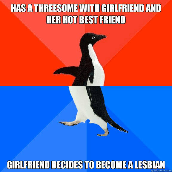 Has a threesome with girlfriend and her hot best friend Girlfriend decides to become a lesbian  Socially Awesome Awkward Penguin