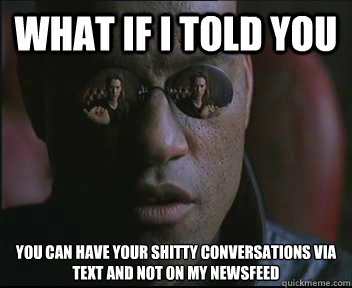 What if I told you You can have your shitty conversations via text and not on my newsfeed  Morpheus SC