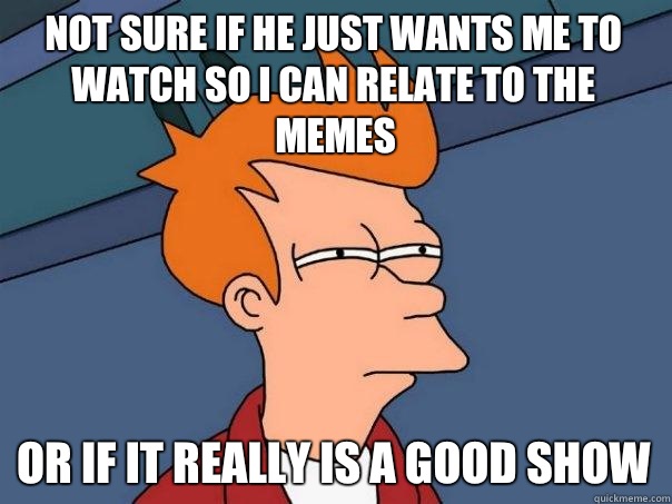 Not sure if he just wants me to watch so I can relate to the Memes  Or if it really is a good show  Futurama Fry
