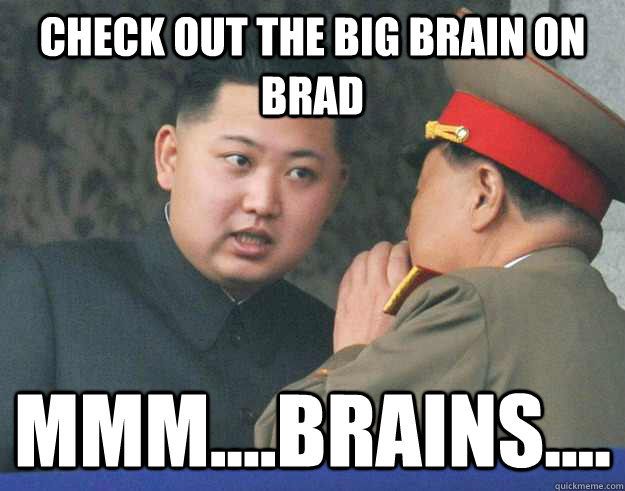 check out the big brain on brad mmm....brains.... - check out the big brain on brad mmm....brains....  Hungry Kim Jong Un