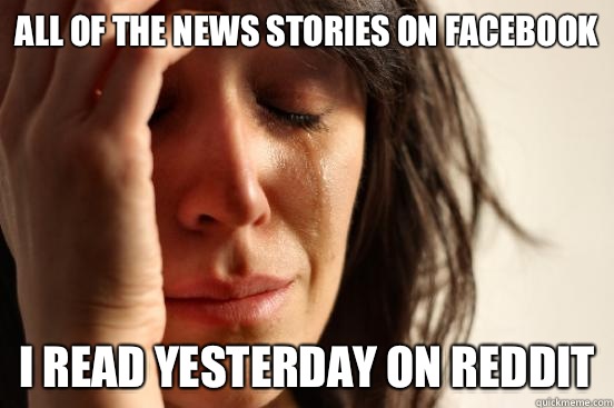 All of the news stories on Facebook I read yesterday on reddit  First World Problems