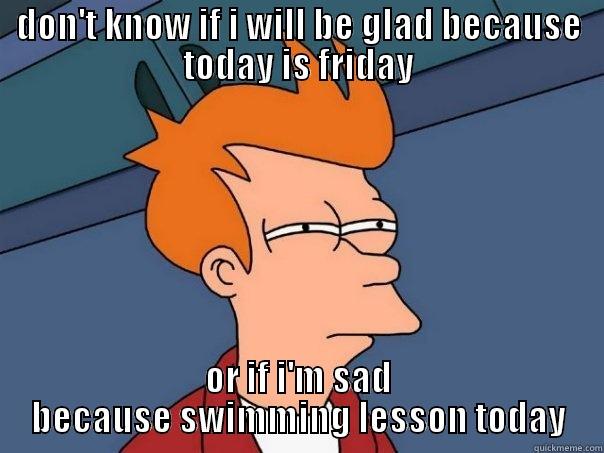 DON'T KNOW IF I WILL BE GLAD BECAUSE TODAY IS FRIDAY OR IF I'M SAD BECAUSE SWIMMING LESSON TODAY Futurama Fry