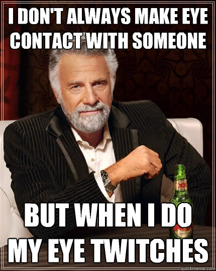 I don't always make eye contact with someone  But when I do my eye twitches   The Most Interesting Man In The World