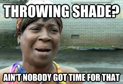 Throwing Shade? Ain't Nobody Got Time for that  aintnobody