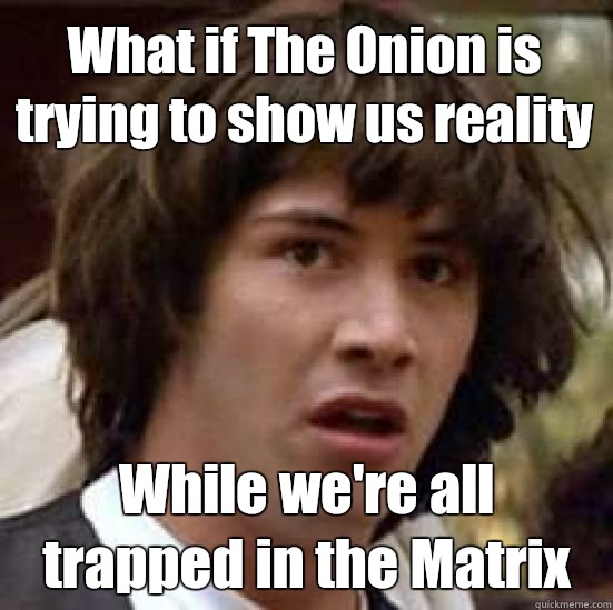 What if The Onion is trying to show us reality While we're all trapped in the Matrix  conspiracy keanu