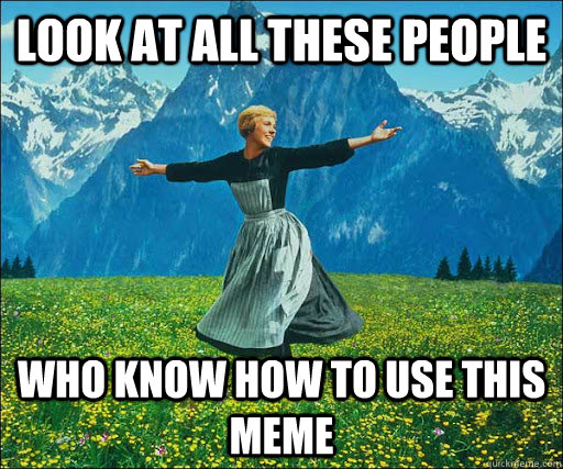 look at all these people who know how to use this meme  Look at all