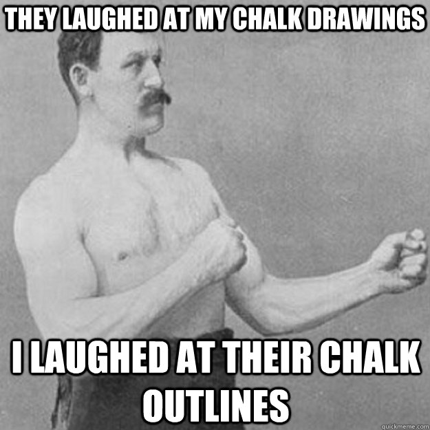 they laughed at my chalk drawings I laughed at their chalk outlines  overly manly man