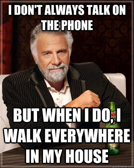 I don't always talk on the phone but when I do, i walk everywhere in my house  The Most Interesting Man In The World