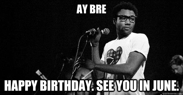 Ay Bre Happy Birthday. See you in June.  Childish Gambino