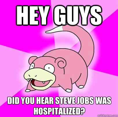 Hey guys did you hear steve jobs was hospitalized?  Slowpoke