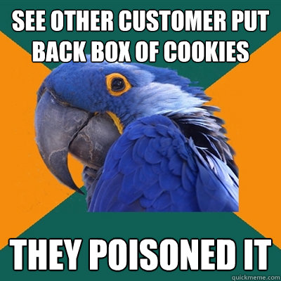 see other customer put back box of cookies they poisoned it  Paranoid Parrot