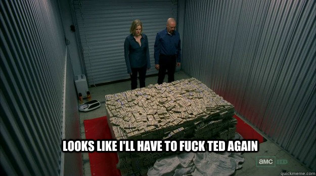 Looks like i'll have to fuck ted again - Looks like i'll have to fuck ted again  bitcoins breaking bad