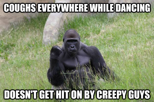 Coughs everywhere while dancing Doesn't get hit on by creepy guys  Success Gorilla