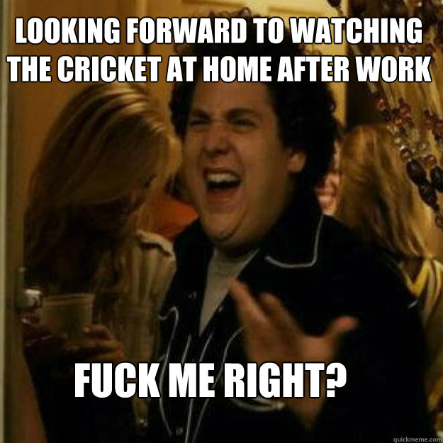 Looking forward to watching the cricket at home after work FUCK ME RIGHT? - Looking forward to watching the cricket at home after work FUCK ME RIGHT?  Misc