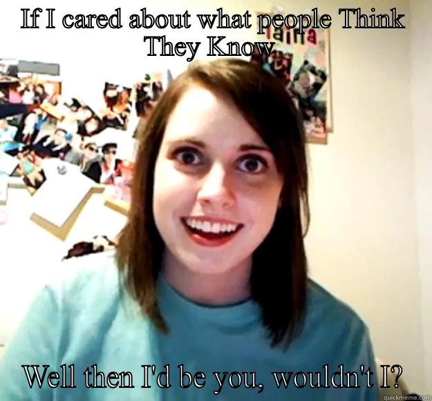 IF I CARED ABOUT WHAT PEOPLE THINK THEY KNOW  WELL THEN I'D BE YOU, WOULDN'T I? Overly Attached Girlfriend