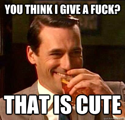You think I give a fuck? That is cute - You think I give a fuck? That is cute  Don Draper Doesnt Give a Fuck