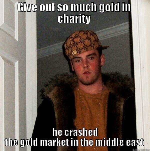 GIVE OUT SO MUCH GOLD IN CHARITY  HE CRASHED THE GOLD MARKET IN THE MIDDLE EAST Scumbag Steve