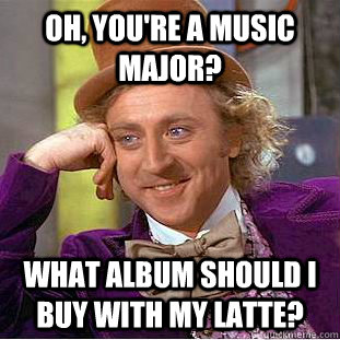 Oh, you're a music major? What album should I buy with my latte?  Creepy Wonka