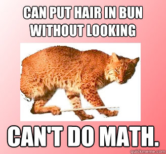 Can put hair in bun without looking Can't do math.  Ballerina Bobcat
