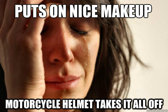 Puts on nice makeup Motorcycle helmet takes it all off  First World Problems