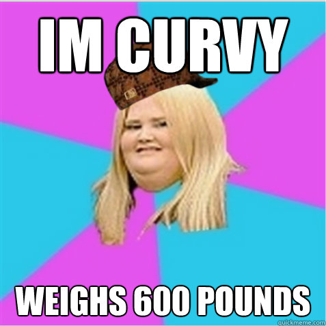 im curvy weighs 600 pounds  scumbag fat girl