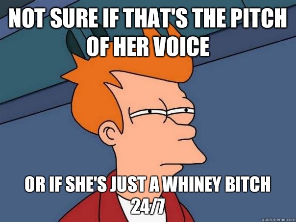 Not sure if that's the pitch of her voice Or if she's just a whiney bitch 24/7  Futurama Fry