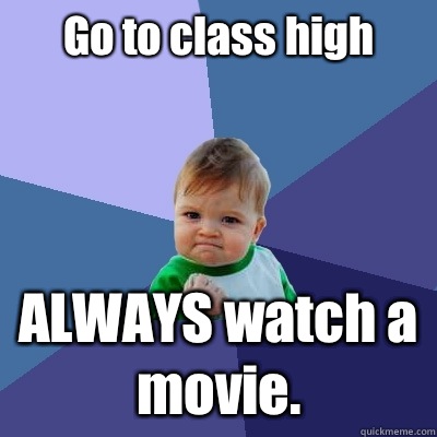 Go to class high ALWAYS watch a movie.  Success Kid