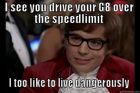 I SEE YOU DRIVE YOUR G8 OVER THE SPEEDLIMIT  I TOO LIKE TO LIVE DANGEROUSLY  Dangerously - Austin Powers