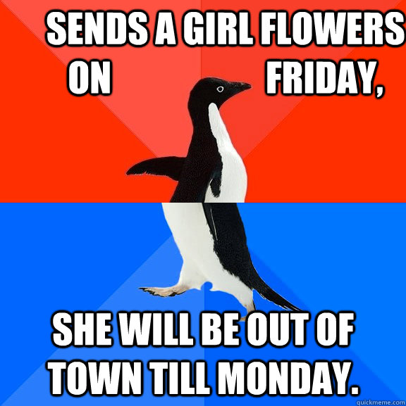 Sends a girl flowers on                      friday, She will be out of town till monday.  Socially Awesome Awkward Penguin