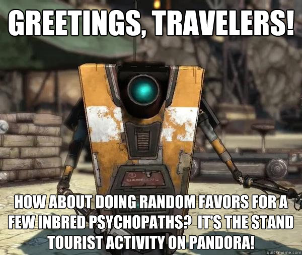 Greetings, Travelers! How about doing random favors for a few inbred psychopaths?  It's the stand tourist activity on pandora!  