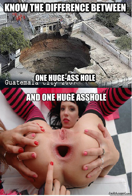 KNow the difference between one huge-ass hole and one huge asshole - KNow the difference between one huge-ass hole and one huge asshole  know the difference NSFW