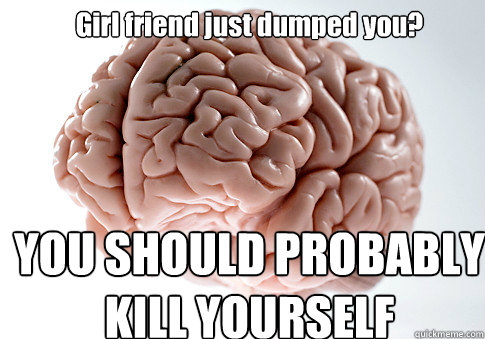 Girl friend just dumped you? YOU SHOULD PROBABLY KILL YOURSELF  Scumbag Brain