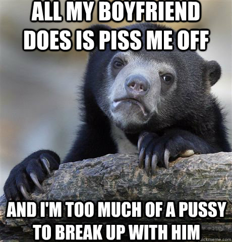 All my boyfriend does is piss me off And i'm too much of a pussy to break up with him - All my boyfriend does is piss me off And i'm too much of a pussy to break up with him  Confession Bear