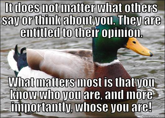 IT DOES NOT MATTER WHAT OTHERS SAY OR THINK ABOUT YOU. THEY ARE ENTITLED TO THEIR OPINION. WHAT MATTERS MOST IS THAT YOU KNOW WHO YOU ARE, AND MORE IMPORTANTLY, WHOSE YOU ARE! Actual Advice Mallard
